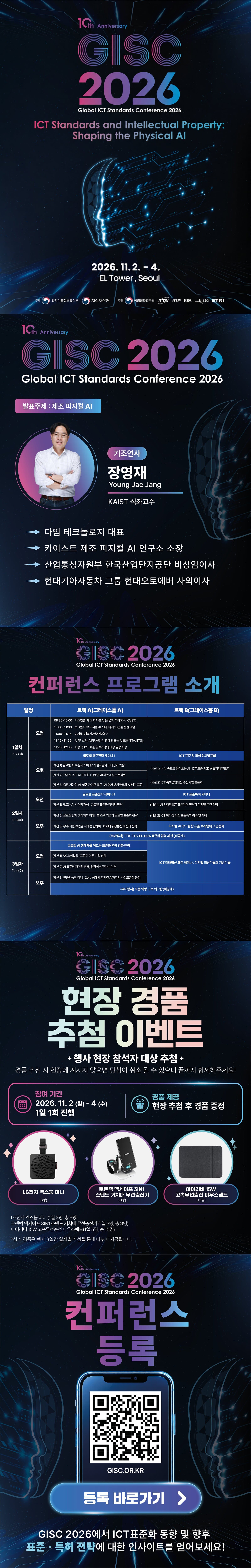 GISC 2026 현장 경품추첨 이벤트 — 2026년 11월 2일 월요일부터 4일 수요일까지 하루 한 번 행사 현장 참석자를 대상으로 추첨해 현장에서 경품을 증정하며, 추첨 때 현장에 없으면 당첨이 취소될 수 있으니 끝까지 함께해 달라는 안내. 경품은 LG전자 엑스붐 미니(1일 2명, 총 6명), 로랜텍 맥세이프 3IN1 스탠드 거치대 무선충전기(1일 3명, 총 9명), 아이리버 15W 고속무선충전 마우스패드(1일 5명, 총 15명)로, 행사 3일간 일자별 추첨으로 나누어 제공. 이벤트 안내 앞에는 행사 포스터(GISC 2026 10주년, 주제 ICT Standards and Intellectual Property: Shaping the Physical AI, 2026년 11월 2일부터 4일까지 서울 엘타워, 주최 과학기술정보통신부·지식재산처, 주관 국립전파연구원·TTA·IITP·KEA·KISTA·ETRI), 기조연사 장영재 KAIST 석좌교수(발표주제 제조 피지컬 AI, 다임 테크놀로지 대표, 카이스트 제조 피지컬 AI 연구소 소장, 산업통상자원부 한국산업단지공단 비상임이사, 현대기아자동차 그룹 현대오토에버 사외이사), 컨퍼런스 프로그램 소개(그레이스홀 A·B 두 트랙의 3일 일정표, 세부 내용은 프로그램 페이지에서 볼 수 있음)가 실려 있음. 마지막은 컨퍼런스 등록 바로가기 QR코드(GISC.OR.KR)와 'GISC 2026에서 ICT표준화 동향 및 향후 표준·특허 전략에 대한 인사이트를 얻어보세요!' 문구.